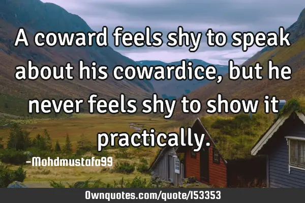 A coward feels shy to speak about his cowardice, but he never feels shy to show it
