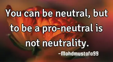 You can be neutral , but to be a pro-neutral is not neutrality.