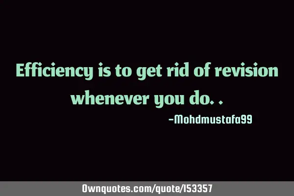 Efficiency is to get rid of revision whenever you