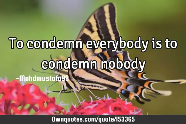 To condemn everybody is to condemn
