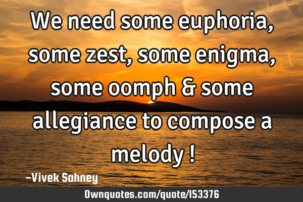 We need some euphoria , some zest , some enigma , some oomph & some allegiance to compose a melody !