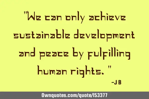We can only achieve sustainable development and peace by fulfilling human