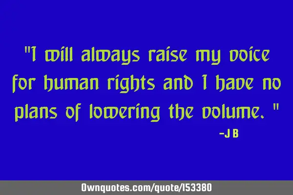 I will always raise my voice for human rights and I have no plans of lowering the