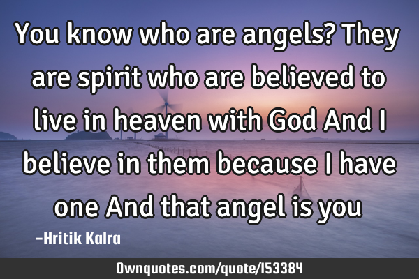 You know who are angels? They are spirit who are believed to live in heaven with God And I believe