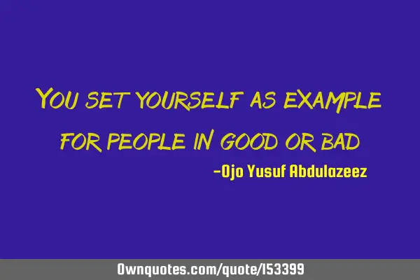 You set yourself as example for people in good or