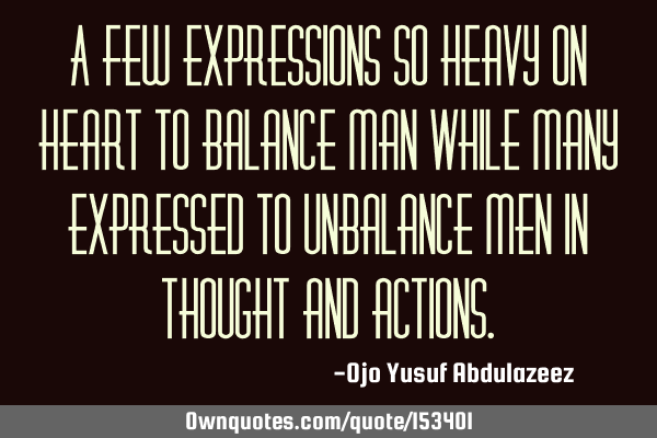 A few expressions so heavy on heart to balance man While many expressed to unbalance men in thought