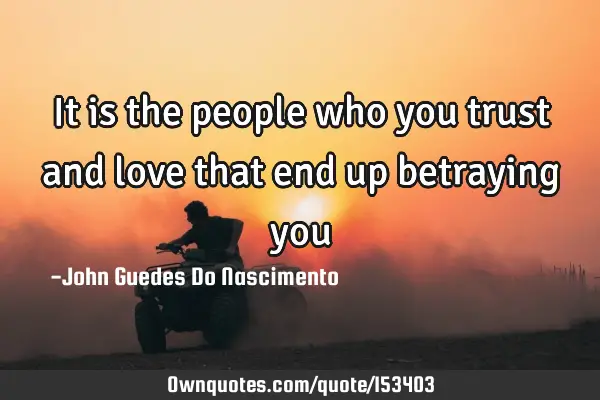 It is the people who you trust and love that end up betraying