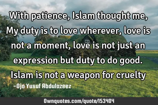 With patience, Islam thought me, My duty is to love wherever, love is not a moment, love is not
