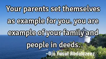 Your parents set themselves as example for you. you are example of your family and people in deeds.
