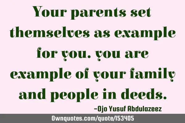 Your parents set themselves as example for you. you are example of your family and people in