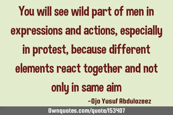 You will see wild part of men in expressions and actions, especially in protest, because different