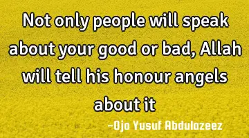 Not only people will speak about your good or bad, Allah will tell his honour angels about