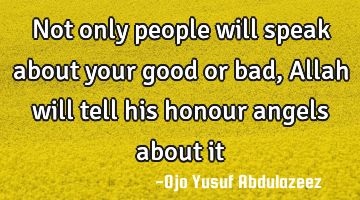 Not only people will speak about your good or bad, Allah will tell his honour angels about