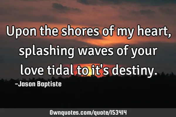 Upon the shores of my heart, splashing waves of your love tidal to it