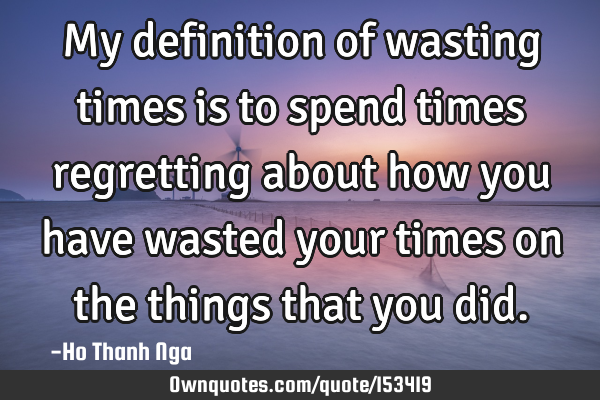 My definition of wasting times is to spend times regretting about how you have wasted your times on