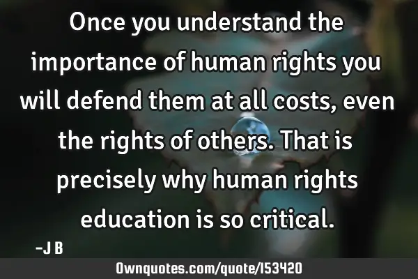 Once you understand the importance of human rights you will defend them at all costs, even the