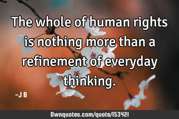 The whole of human rights is nothing more than a refinement of everyday