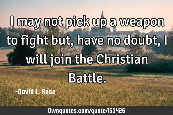 I may not pick up a weapon to fight but, have no doubt, I will join the Christian B
