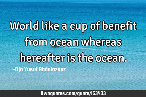 World like a cup of benefit from ocean whereas hereafter is the