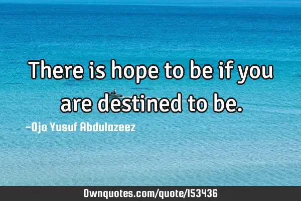 There is hope to be if you are destined to