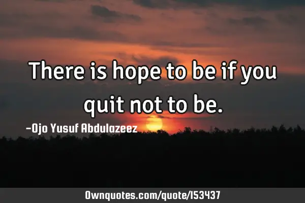 There is hope to be if you quit not to