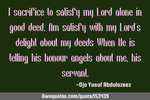 I sacrifice to satisfy my Lord alone in good deed. Am satisfy with my Lord