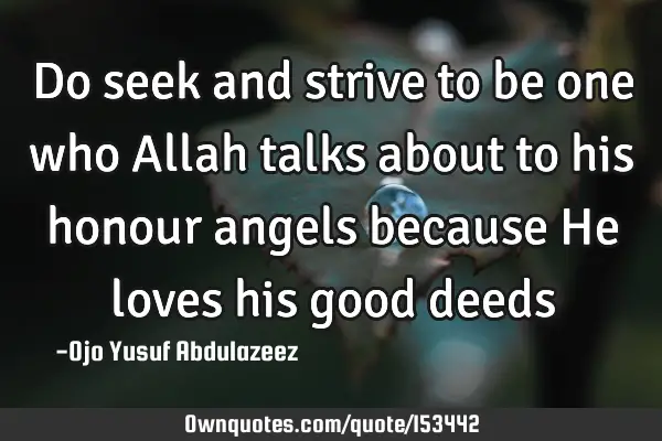 Do seek and strive to be one who Allah talks about to his honour angels because He loves his good