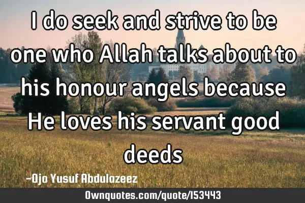 I do seek and strive to be one who Allah talks about to his honour angels because He loves his