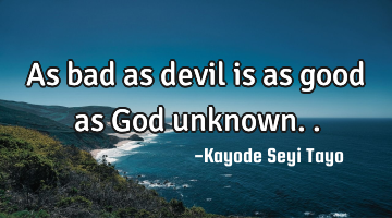 As bad as devil is as good as God unknown..