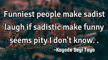 Funniest people make sadist laugh if sadistic make funny seems pity I don