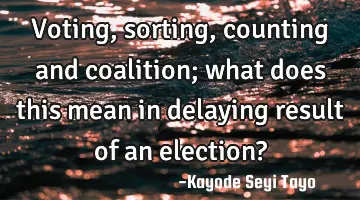 voting, sorting, counting and coalition; what does this mean in delaying result of an election?