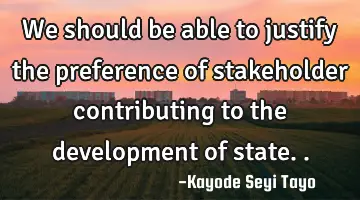 We should be able to justify the preference of stakeholder contributing to the development of