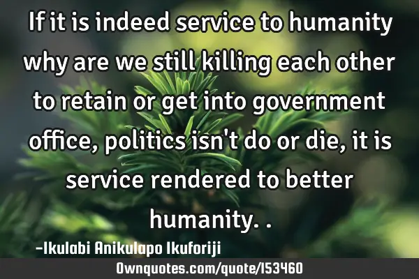 If it is indeed service to humanity why are we still killing each other to retain or get into