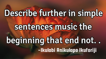 Describe further in simple sentences music the beginning that end not..
