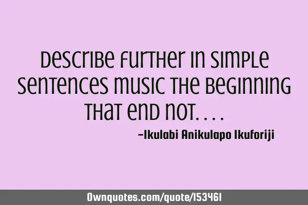 Describe further in simple sentences music the beginning that end