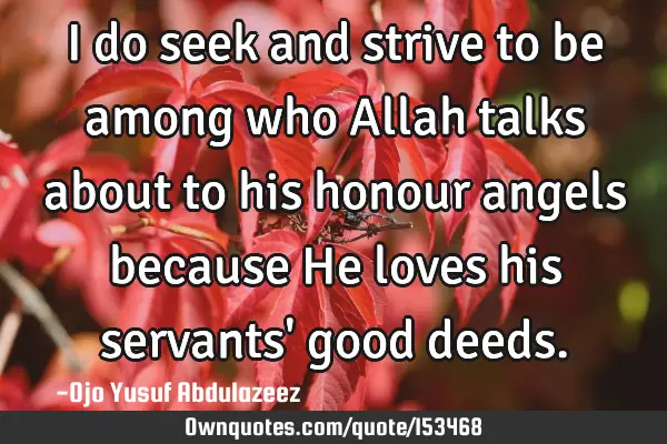 I do seek and strive to be among who Allah talks about to his honour angels because He loves his