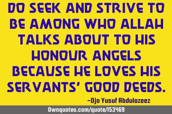 Do seek and strive to be among who Allah talks about to his honour angels because He loves his