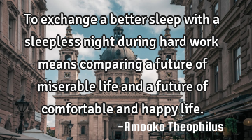 To exchange a better sleep with a sleepless night during hard work means comparing a future of
