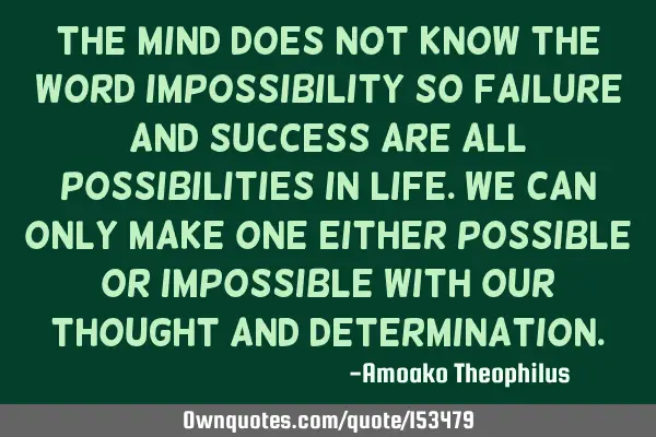 The mind does not know the word impossible, so failure and success are all possibilities in life. W
