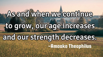 As and when we continue to grow, our age increases and our strength decreases.