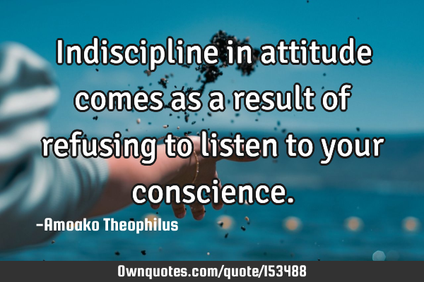 Indiscipline in attitude comes as a result of refusing to listen to your