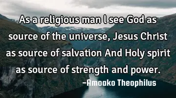 As a religious man l see God as source of the universe,Jesus Christ as source of salvation And Holy