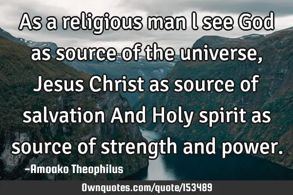 As a religious man l see God as source of the universe,Jesus Christ as source of salvation And Holy