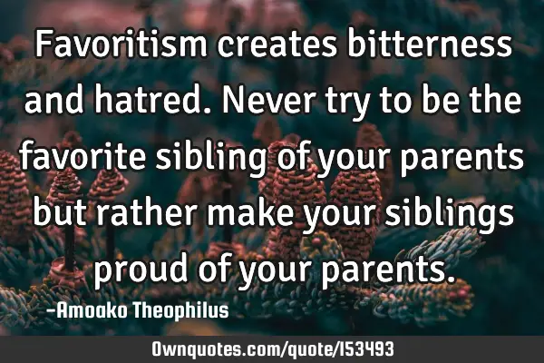 Favoritism creates bitterness and hatred. Never try to be the favorite sibling of your parents but