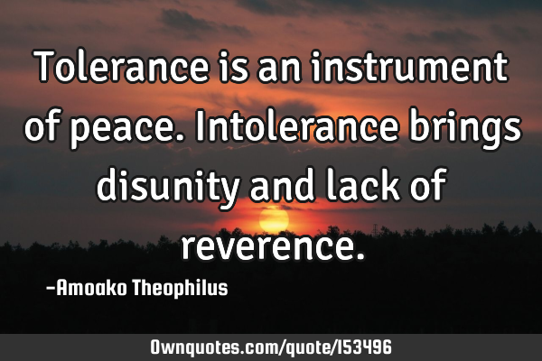 Tolerance is an instrument of peace. Intolerance brings disunity and lack of