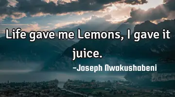 Life gave me Lemons, I gave it juice.