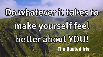 Do whatever it takes to make yourself feel better about YOU!