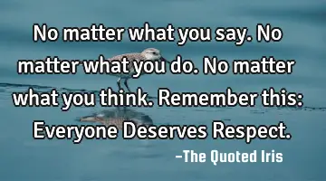 No matter what you say. No matter what you do. No matter what you think. Remember this: Everyone D