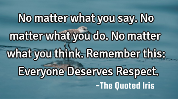 No matter what you say. No matter what you do. No matter what you think. Remember this: Everyone D