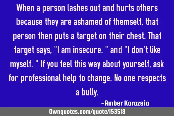 When a person lashes out and hurts others because they are ashamed of themselves, that person then